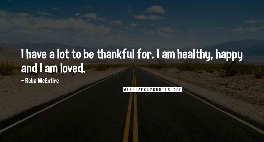 Reba McEntire Quotes: I have a lot to be thankful for. I am healthy, happy and I am loved.