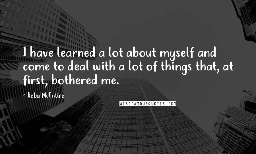 Reba McEntire Quotes: I have learned a lot about myself and come to deal with a lot of things that, at first, bothered me.