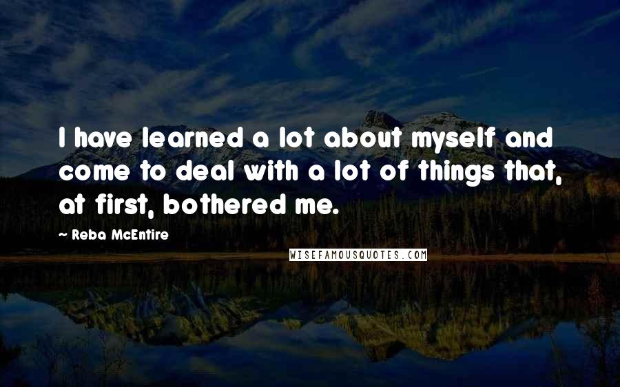 Reba McEntire Quotes: I have learned a lot about myself and come to deal with a lot of things that, at first, bothered me.