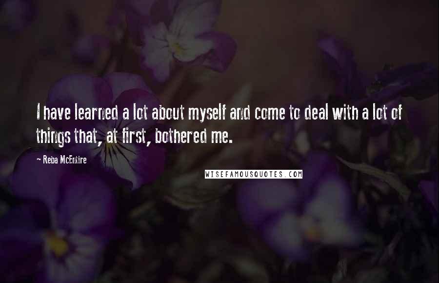 Reba McEntire Quotes: I have learned a lot about myself and come to deal with a lot of things that, at first, bothered me.