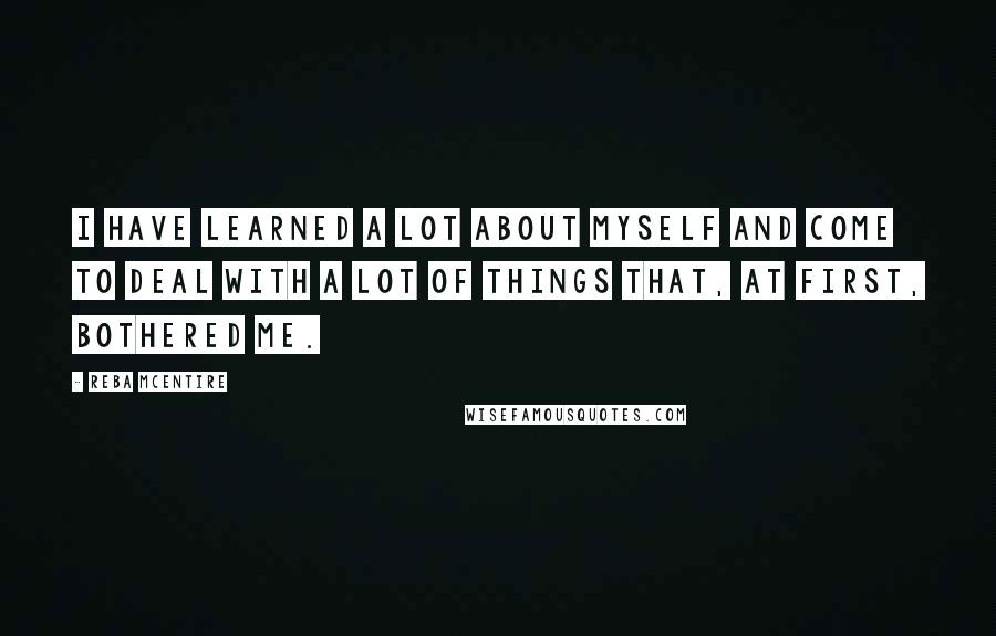 Reba McEntire Quotes: I have learned a lot about myself and come to deal with a lot of things that, at first, bothered me.