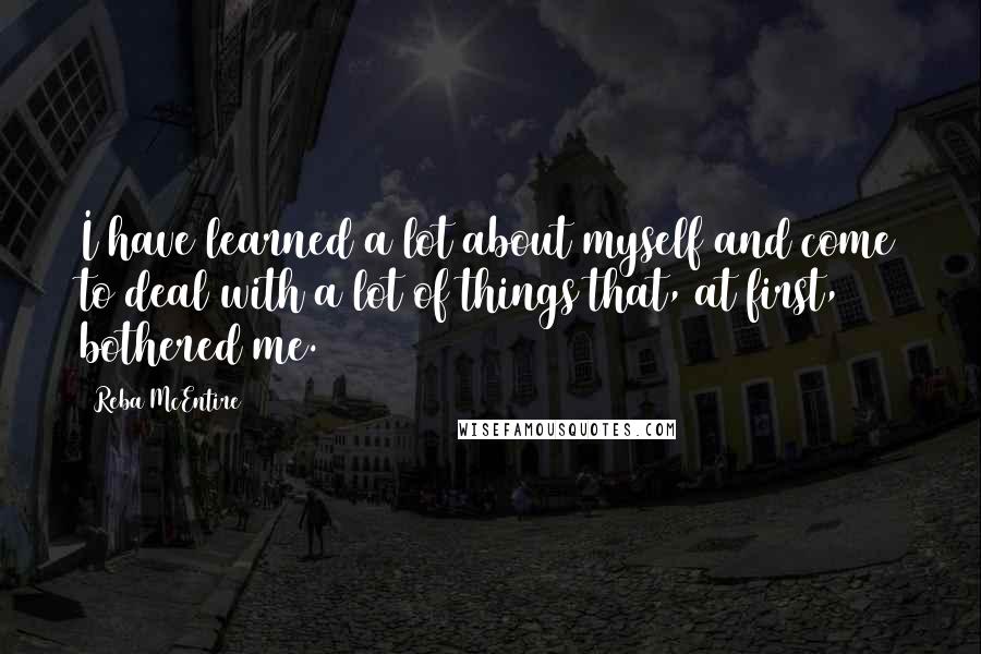 Reba McEntire Quotes: I have learned a lot about myself and come to deal with a lot of things that, at first, bothered me.