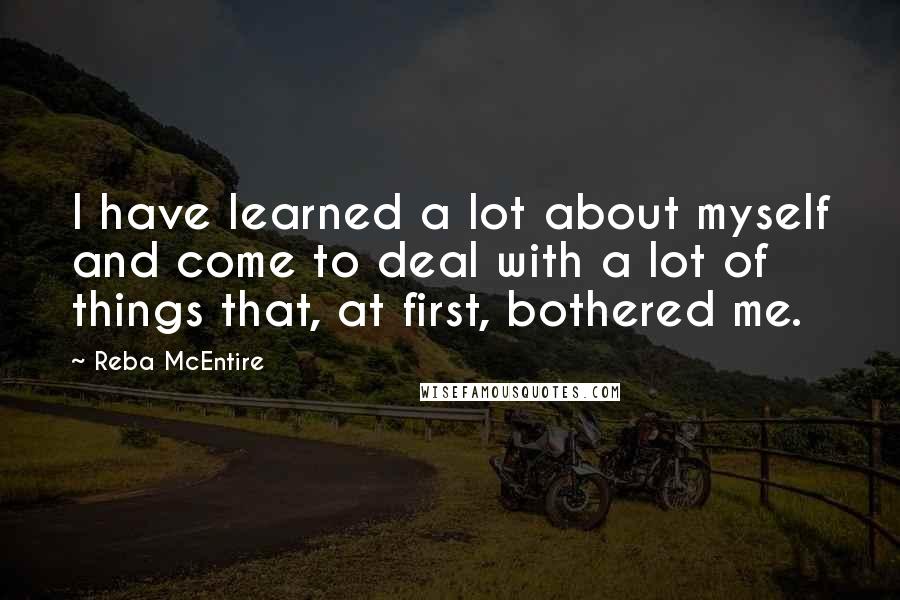 Reba McEntire Quotes: I have learned a lot about myself and come to deal with a lot of things that, at first, bothered me.