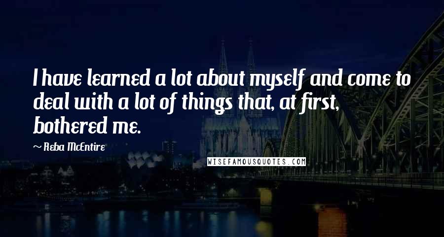 Reba McEntire Quotes: I have learned a lot about myself and come to deal with a lot of things that, at first, bothered me.