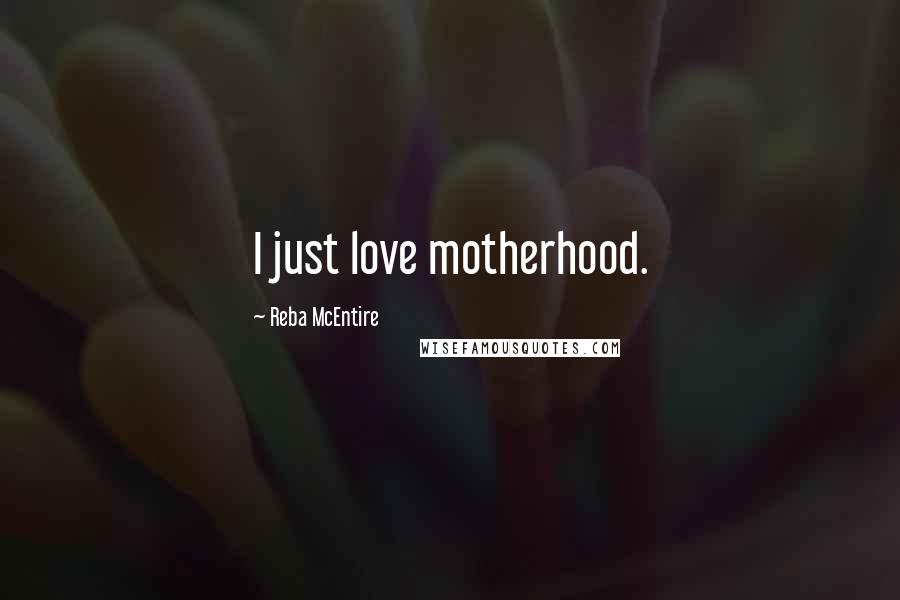 Reba McEntire Quotes: I just love motherhood.