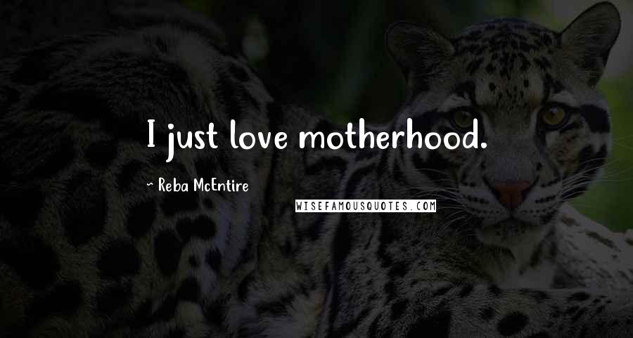 Reba McEntire Quotes: I just love motherhood.