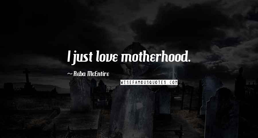 Reba McEntire Quotes: I just love motherhood.