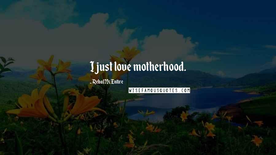 Reba McEntire Quotes: I just love motherhood.