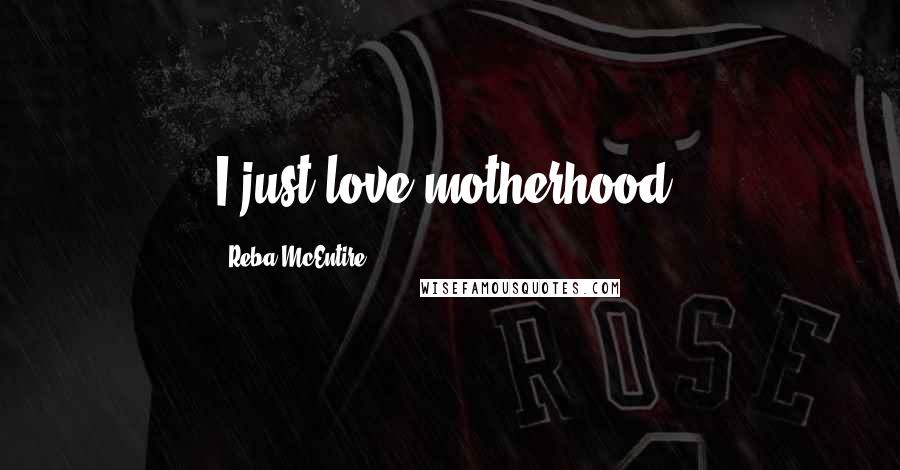 Reba McEntire Quotes: I just love motherhood.