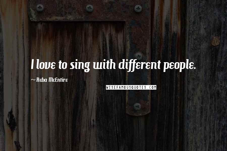 Reba McEntire Quotes: I love to sing with different people.