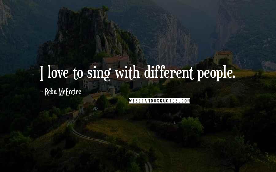 Reba McEntire Quotes: I love to sing with different people.