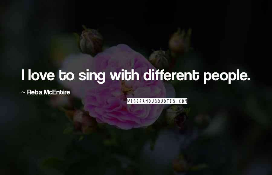 Reba McEntire Quotes: I love to sing with different people.