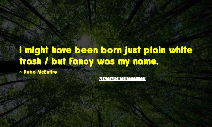 Reba McEntire Quotes: I might have been born just plain white trash / but Fancy was my name.