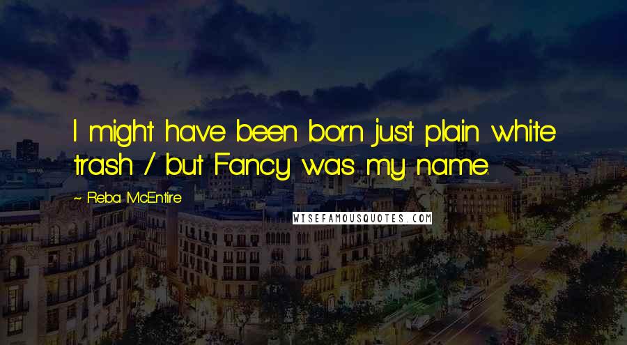 Reba McEntire Quotes: I might have been born just plain white trash / but Fancy was my name.