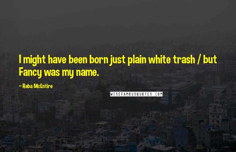 Reba McEntire Quotes: I might have been born just plain white trash / but Fancy was my name.