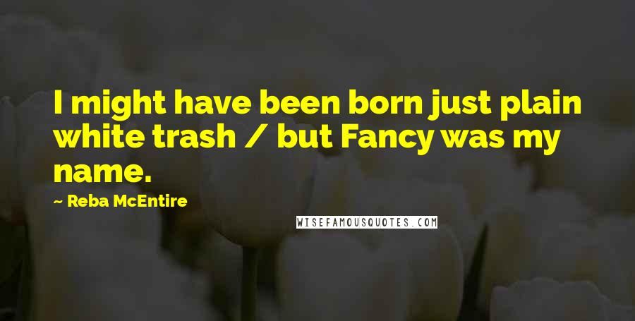 Reba McEntire Quotes: I might have been born just plain white trash / but Fancy was my name.