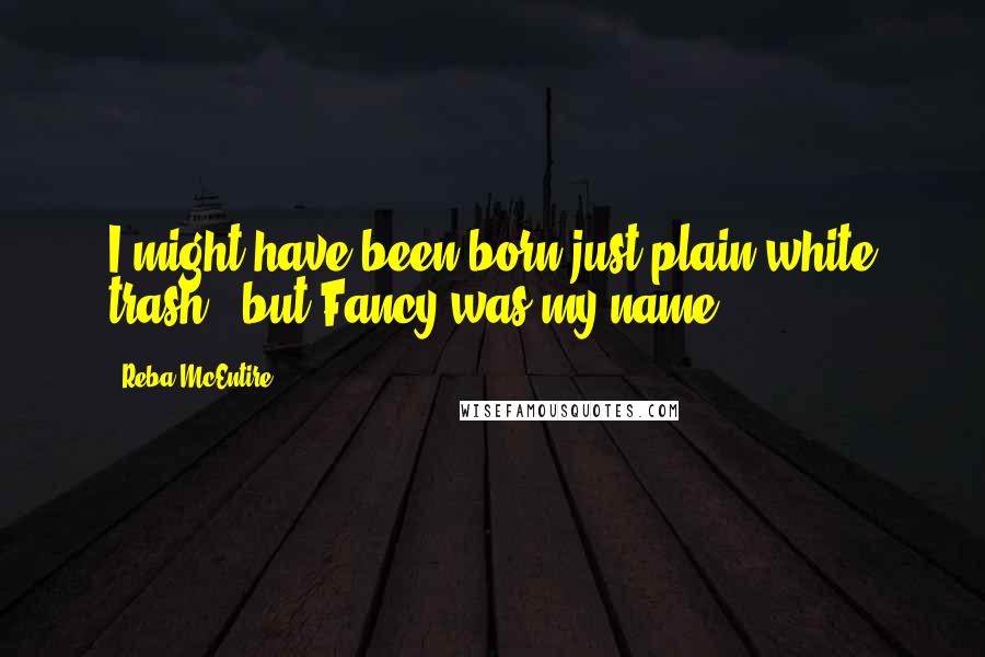 Reba McEntire Quotes: I might have been born just plain white trash / but Fancy was my name.