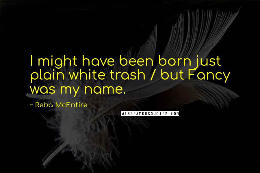 Reba McEntire Quotes: I might have been born just plain white trash / but Fancy was my name.