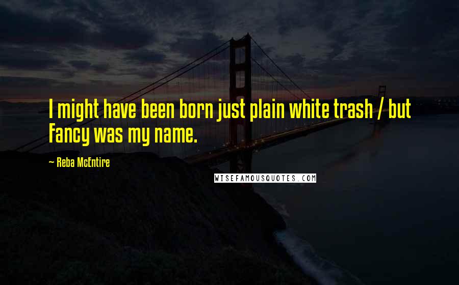 Reba McEntire Quotes: I might have been born just plain white trash / but Fancy was my name.