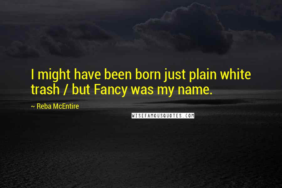 Reba McEntire Quotes: I might have been born just plain white trash / but Fancy was my name.