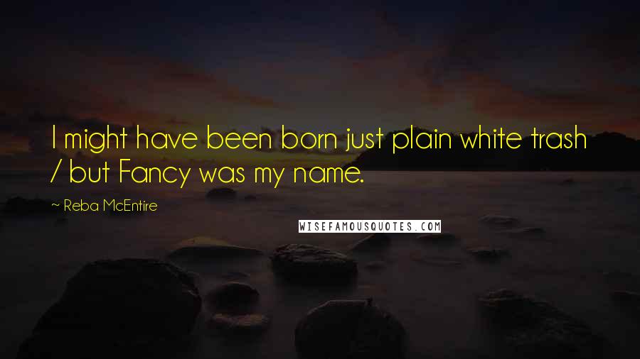 Reba McEntire Quotes: I might have been born just plain white trash / but Fancy was my name.