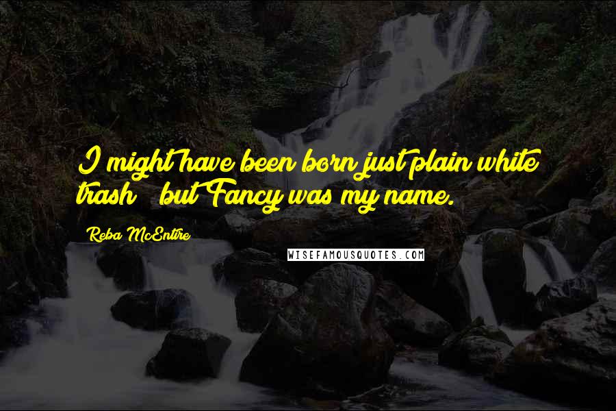 Reba McEntire Quotes: I might have been born just plain white trash / but Fancy was my name.