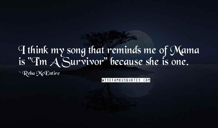 Reba McEntire Quotes: I think my song that reminds me of Mama is "I'm A Survivor" because she is one.