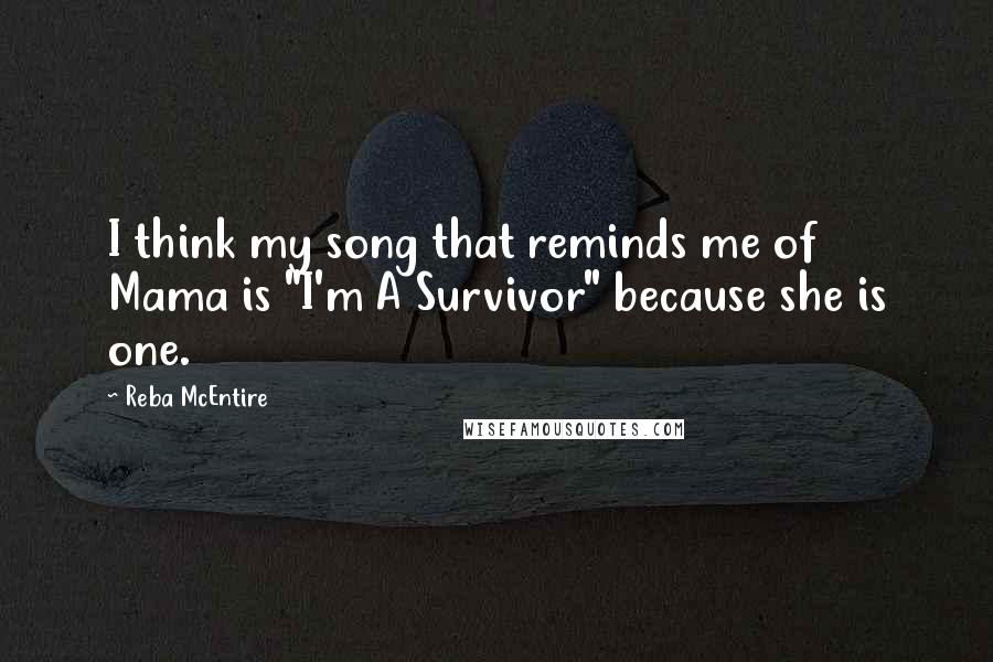 Reba McEntire Quotes: I think my song that reminds me of Mama is "I'm A Survivor" because she is one.