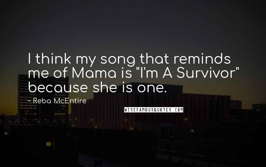 Reba McEntire Quotes: I think my song that reminds me of Mama is "I'm A Survivor" because she is one.