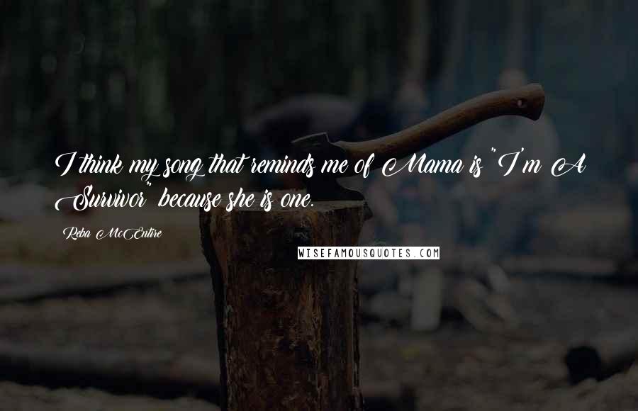 Reba McEntire Quotes: I think my song that reminds me of Mama is "I'm A Survivor" because she is one.