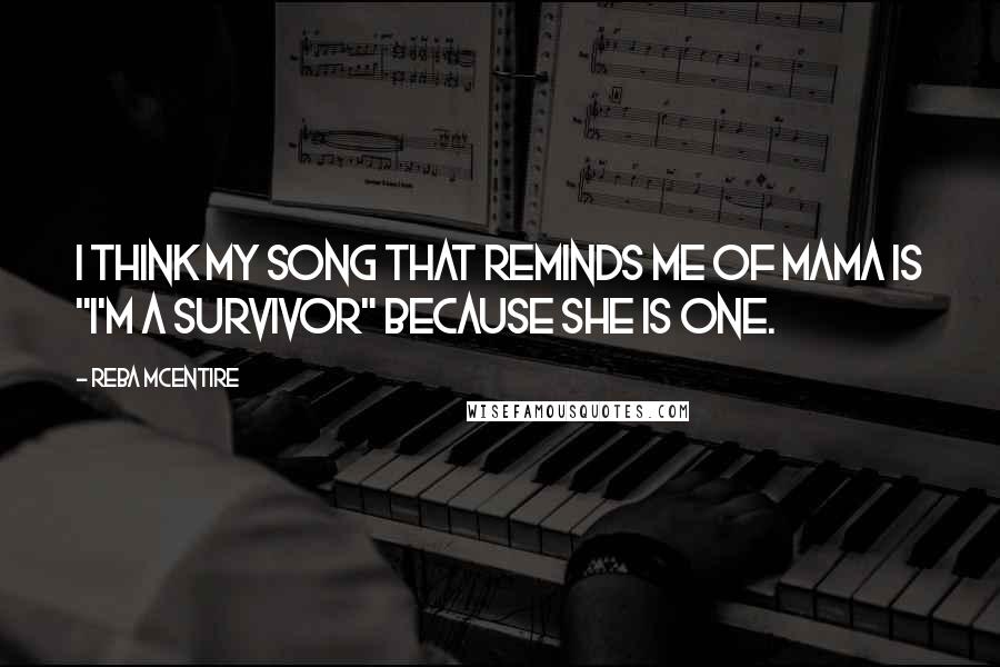 Reba McEntire Quotes: I think my song that reminds me of Mama is "I'm A Survivor" because she is one.