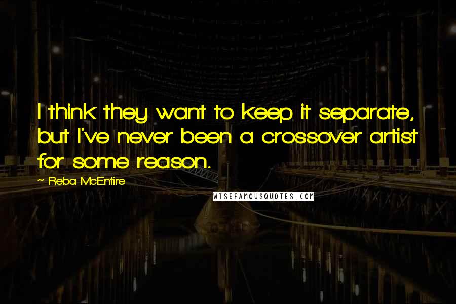 Reba McEntire Quotes: I think they want to keep it separate, but I've never been a crossover artist for some reason.