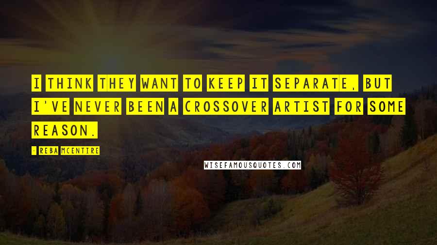 Reba McEntire Quotes: I think they want to keep it separate, but I've never been a crossover artist for some reason.