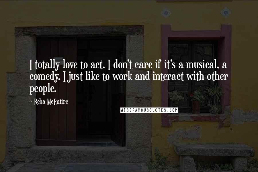 Reba McEntire Quotes: I totally love to act. I don't care if it's a musical, a comedy. I just like to work and interact with other people.