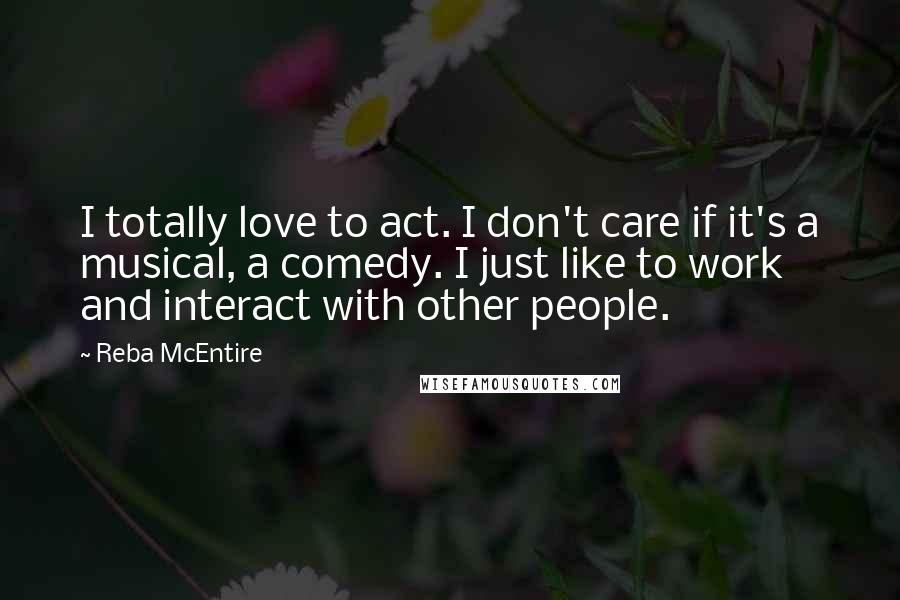 Reba McEntire Quotes: I totally love to act. I don't care if it's a musical, a comedy. I just like to work and interact with other people.