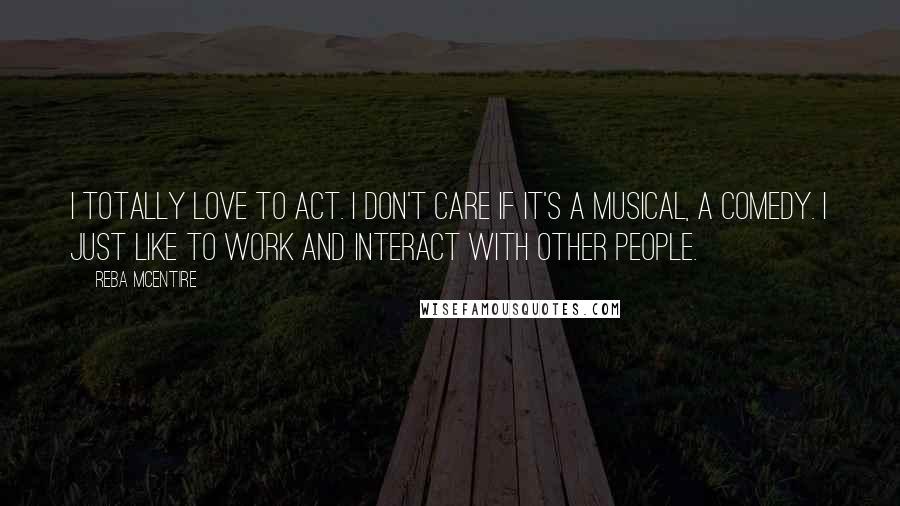 Reba McEntire Quotes: I totally love to act. I don't care if it's a musical, a comedy. I just like to work and interact with other people.
