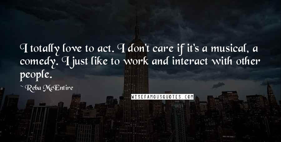 Reba McEntire Quotes: I totally love to act. I don't care if it's a musical, a comedy. I just like to work and interact with other people.