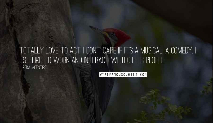 Reba McEntire Quotes: I totally love to act. I don't care if it's a musical, a comedy. I just like to work and interact with other people.