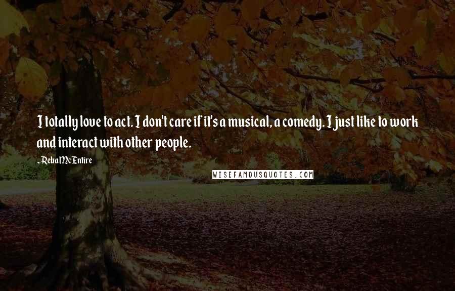 Reba McEntire Quotes: I totally love to act. I don't care if it's a musical, a comedy. I just like to work and interact with other people.