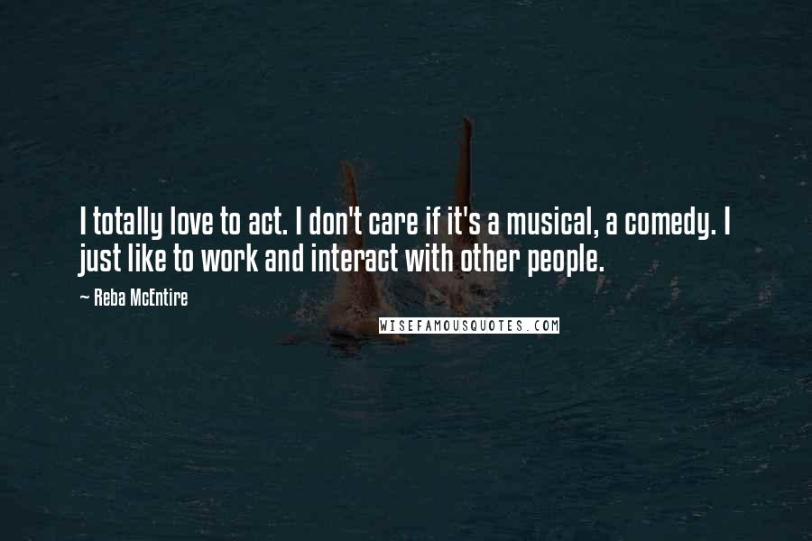 Reba McEntire Quotes: I totally love to act. I don't care if it's a musical, a comedy. I just like to work and interact with other people.