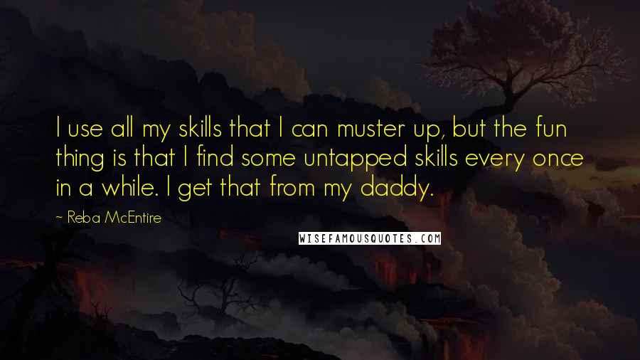 Reba McEntire Quotes: I use all my skills that I can muster up, but the fun thing is that I find some untapped skills every once in a while. I get that from my daddy.