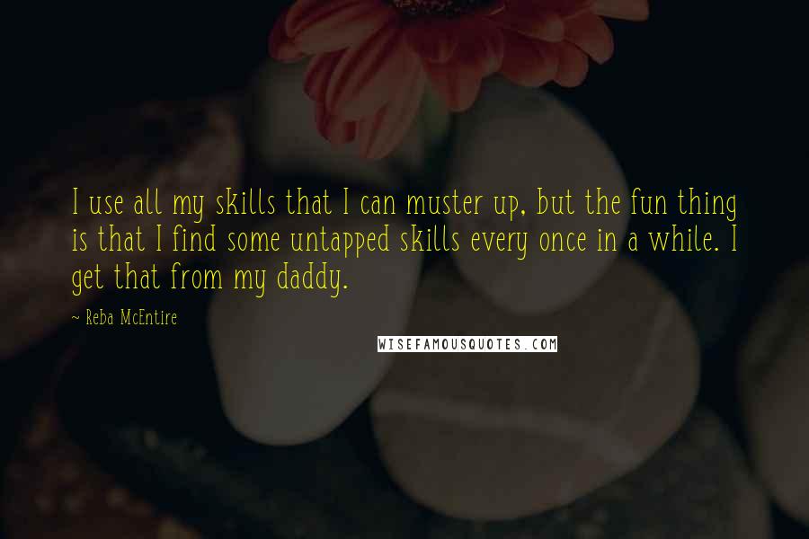 Reba McEntire Quotes: I use all my skills that I can muster up, but the fun thing is that I find some untapped skills every once in a while. I get that from my daddy.