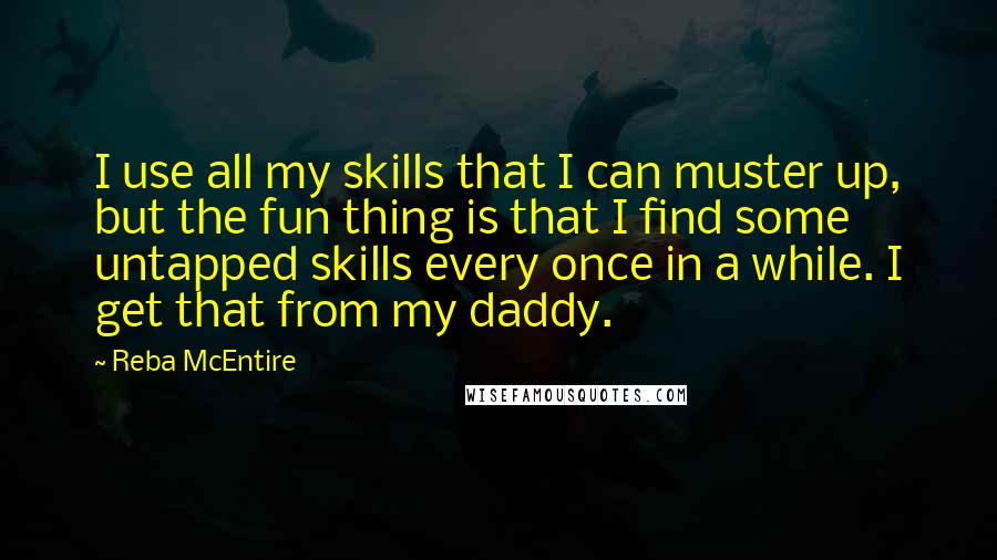 Reba McEntire Quotes: I use all my skills that I can muster up, but the fun thing is that I find some untapped skills every once in a while. I get that from my daddy.