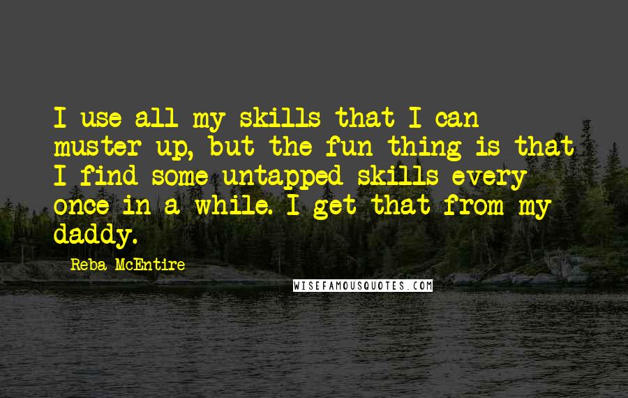 Reba McEntire Quotes: I use all my skills that I can muster up, but the fun thing is that I find some untapped skills every once in a while. I get that from my daddy.