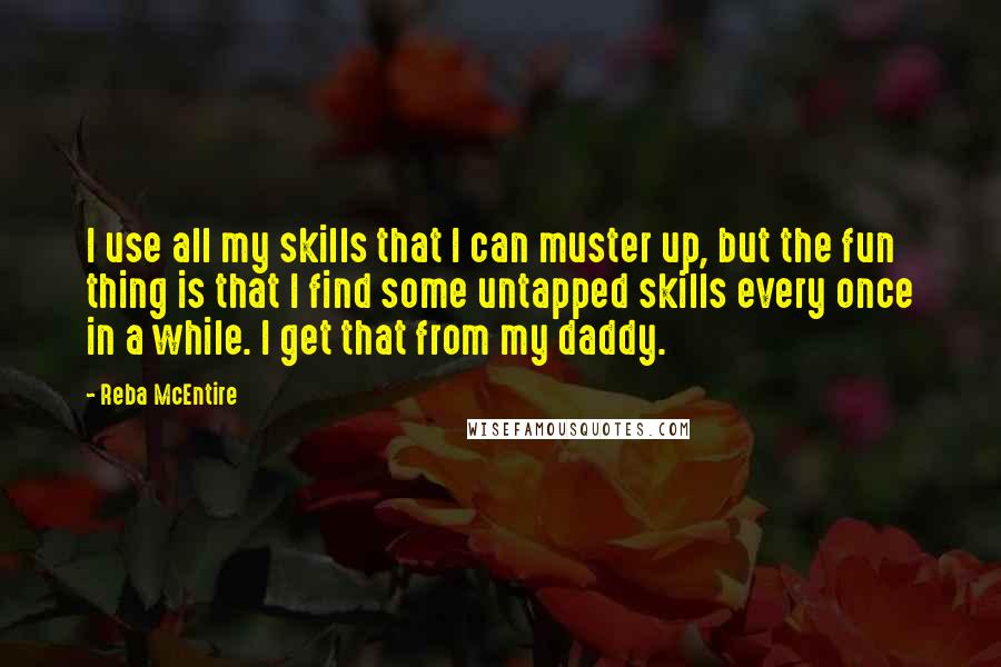 Reba McEntire Quotes: I use all my skills that I can muster up, but the fun thing is that I find some untapped skills every once in a while. I get that from my daddy.