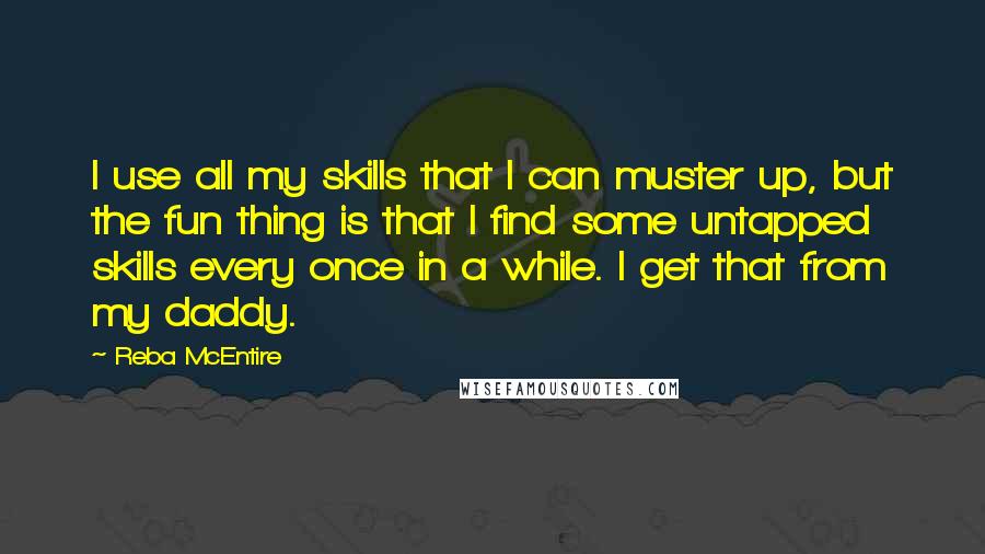 Reba McEntire Quotes: I use all my skills that I can muster up, but the fun thing is that I find some untapped skills every once in a while. I get that from my daddy.