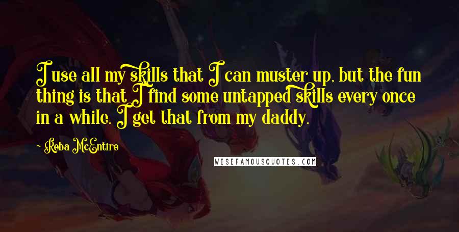 Reba McEntire Quotes: I use all my skills that I can muster up, but the fun thing is that I find some untapped skills every once in a while. I get that from my daddy.