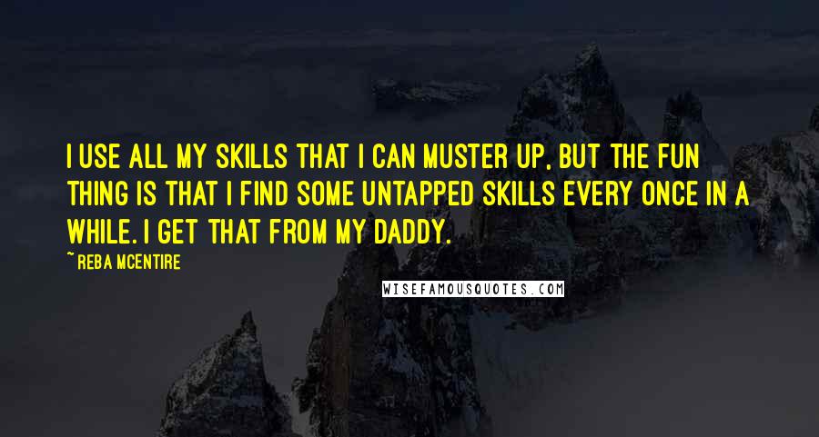 Reba McEntire Quotes: I use all my skills that I can muster up, but the fun thing is that I find some untapped skills every once in a while. I get that from my daddy.