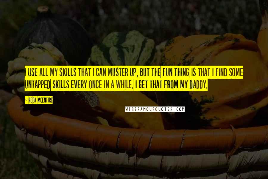 Reba McEntire Quotes: I use all my skills that I can muster up, but the fun thing is that I find some untapped skills every once in a while. I get that from my daddy.