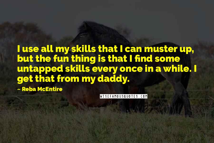 Reba McEntire Quotes: I use all my skills that I can muster up, but the fun thing is that I find some untapped skills every once in a while. I get that from my daddy.